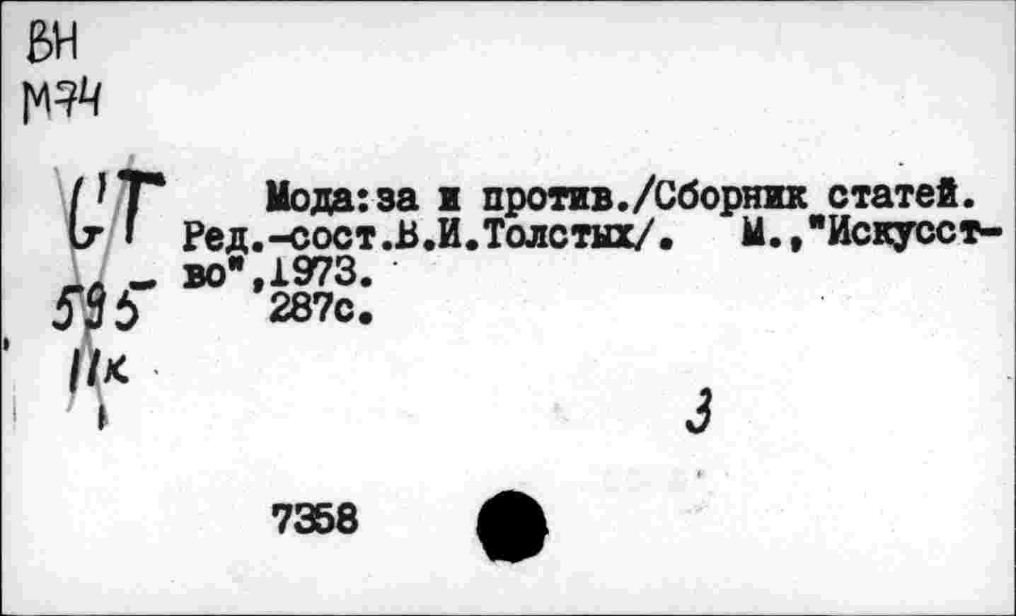 ﻿1^
Мода:за ж против./Сборник статей. Ред.-сост.В.И.Толстых/. Ы.,"Искусство",1973.
287с.
7358